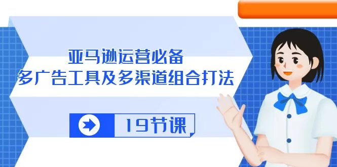 亚马逊运营必备:多广告工具与多渠道组合打法19节实战课
