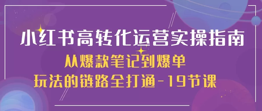 小红书高转化运营实操课:19节课打通爆款笔记到爆单全链路