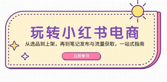 小红书电商运营全攻略：从选品上架到笔记发布与流量获取