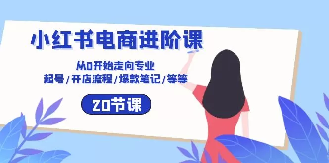 小红书电商进阶课:从0到专业起号开店爆款笔记20节全攻略