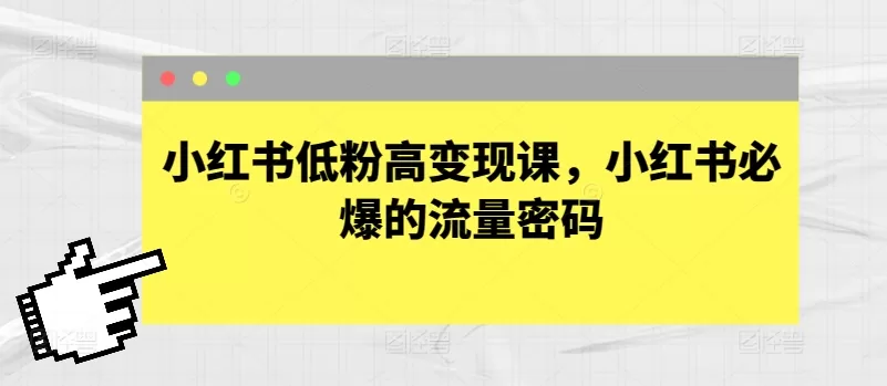 小红书低粉变现攻略:流量密码与精准获客实战课
