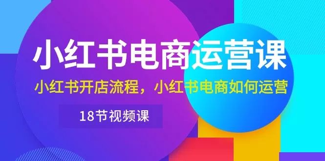 小红书电商运营课程18节视频课:从开店到运营全攻略