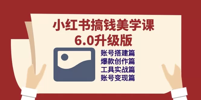 小红书搞钱美学课6.0升级版：账号搭建与爆款创作变现全攻略