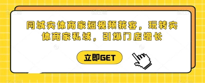 实体商家短视频获客直播课：玩转私域引爆门店增长
