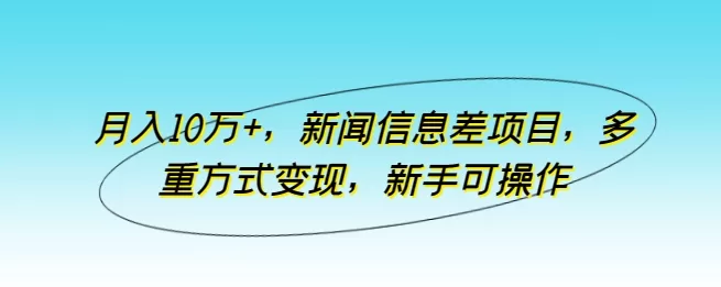 新闻信息差项目变现玩法,新手月入10万+实操指南