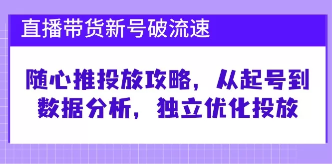 直播带货新号破流速：随心推投放全攻略从起号到数据分析独立优化