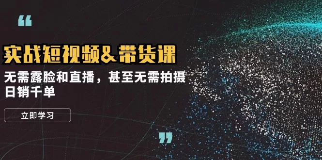 实战短视频带货课：无需露脸直播，零基础日销千单技巧
