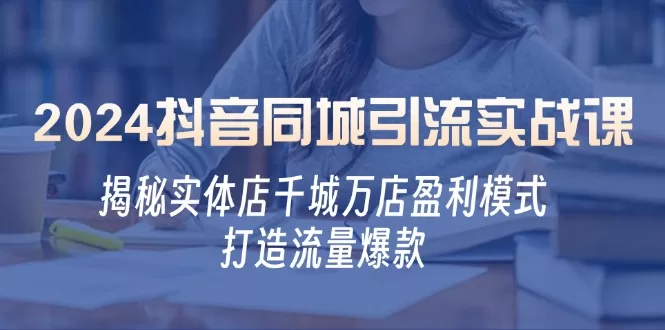 2024抖音同城引流实战课:实体店千城万店盈利模式与爆款打造