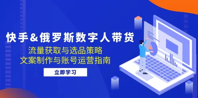 快手俄罗斯数字人带货教程：流量获取与选品策略全指南