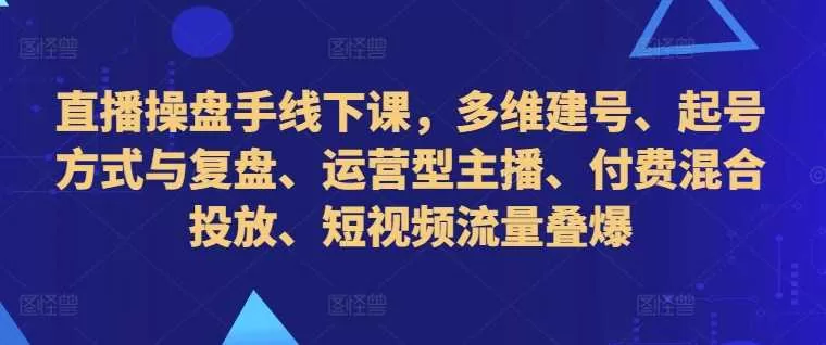 直播操盘手线下课：多维建号与起号复盘、运营型主播、