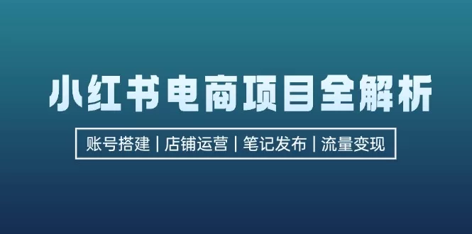 小红书电商项目全解析：账号搭建、店铺运营与笔记发布流量变现指南