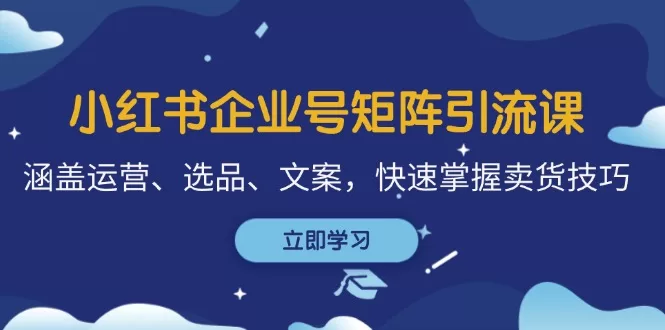 小红书企业号矩阵引流课：运营选品文案全攻略，快速提升卖货技巧