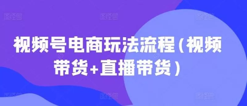 视频号电商玩法完整流程：从视频带货到直播带货实操指南