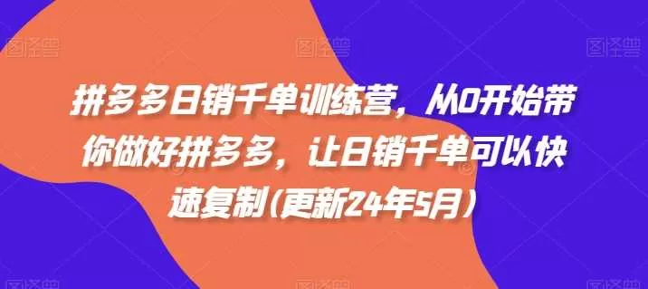 拼多多日销千单训练营：0基础到千单店铺实战玩法(2024年10月更新)