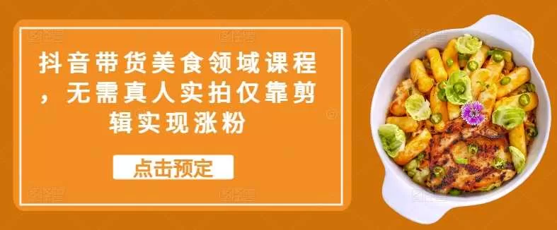 抖音美食带货剪辑教程，零真人出镜实现快速涨粉变现