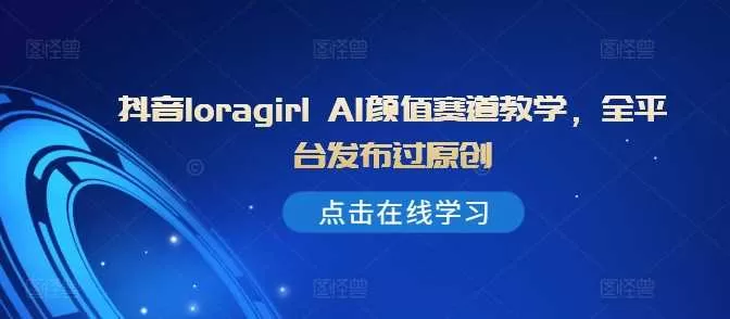 抖音loragirl AI颜值赛道教学：全平台过原创与变现指南
