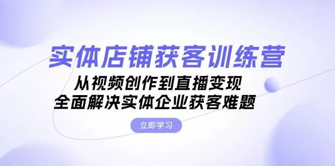 实体店铺获客特训营:视频创作到直播变现,破解获客难题