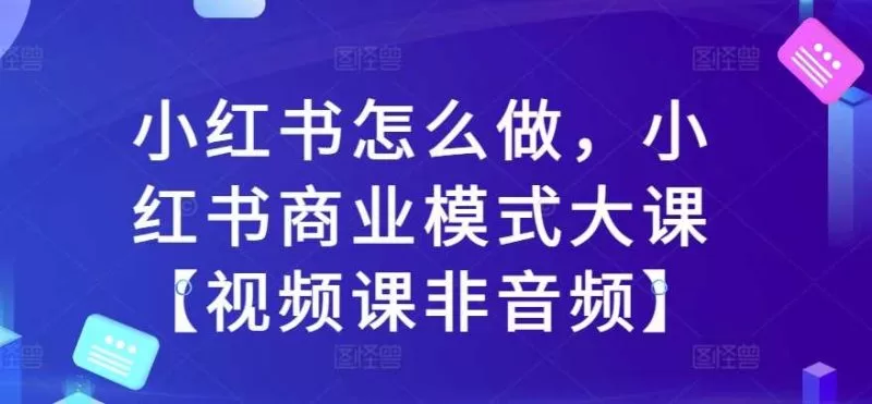 小红书商业模式大课：从0到1运营与变现全攻略【视频课】