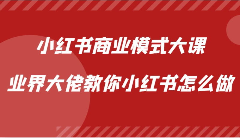 小红书商业模式视频课:业界大佬亲授运营与变现全攻略