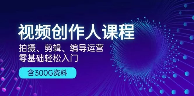 视频创作人课程：从零学拍摄剪辑编导运营，附300G资料包
