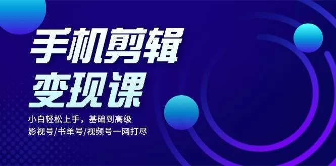 手机剪辑变现课：小白零基础学剪辑，影视号书单号视频号赚钱一网打尽