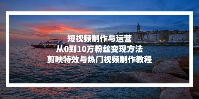 短视频制作与运营教程:从0到10万粉丝变现与剪映特效指南