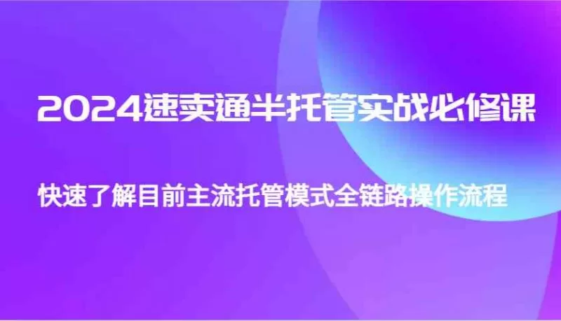 2024速卖通半托管从0到1实战必修课：全链路操作流程与广告打法详解