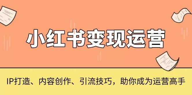 小红书变现运营：IP打造、内容创作与引流技巧全攻略