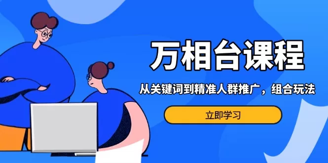 万相台课程：从关键词到精准人群推广，组合玩法高效应对多场景电商营销…
