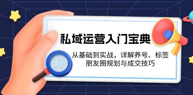 私域运营入门全攻略：养号、标签、朋友圈规划与成交实战技巧