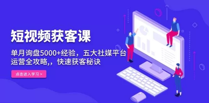 短视频获客课：单月询盘5000+经验，五大社媒平台运营全攻略