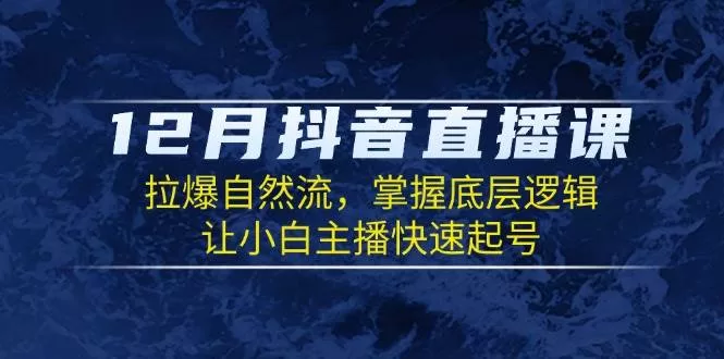 抖音直播课12月：掌握底层逻辑拉爆自然流，小白主播7天快速起号