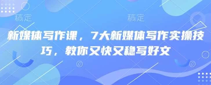新媒体写作课，7大新媒体写作实操技巧，教你又快又稳写好文