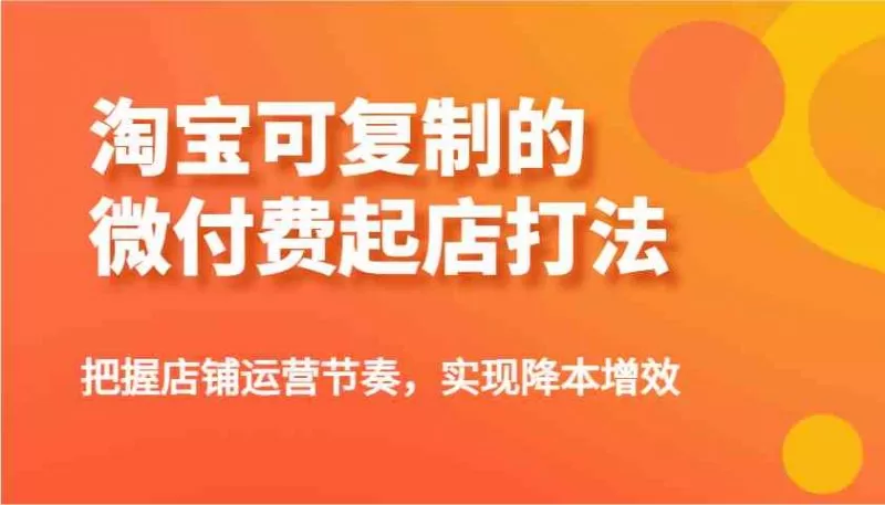 淘宝微付费起店打法实操指南，优化店铺运营节奏降本增效