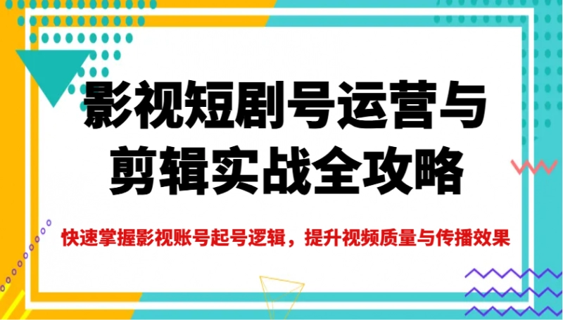影视短剧号运营与剪辑实战指南，掌握起号逻辑与视频质量提升技巧