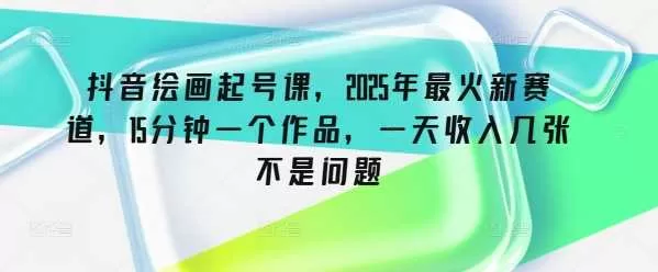 抖音绘画起号课：2025年新赛道，15分钟原创作品轻松变现