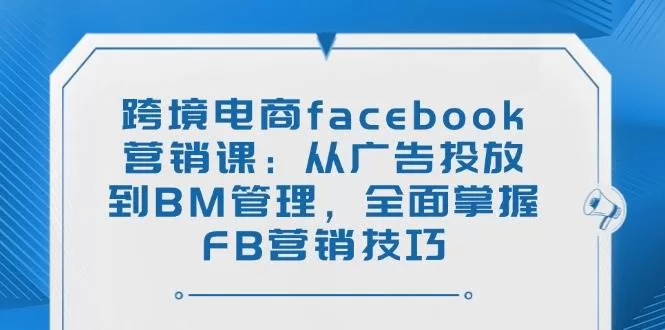 跨境电商Facebook营销课：从广告投放到BM管理，掌握FB营销核心技巧