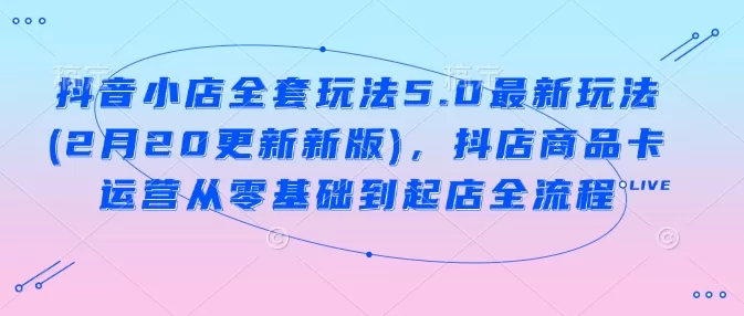 抖音小店商品卡运营全流程：5.0最新玩法从零基础到起店