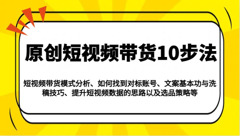 短视频带货10步法：模式分析、对标账号、文案洗稿与选品策略全攻略