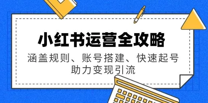 小红书运营全攻略：规则、账号搭建、快速起号与变现引流实战