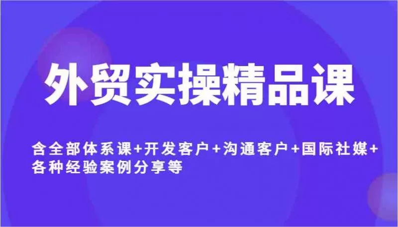 外贸实操精品课：体系课+客户开发+社媒运营+案例分享