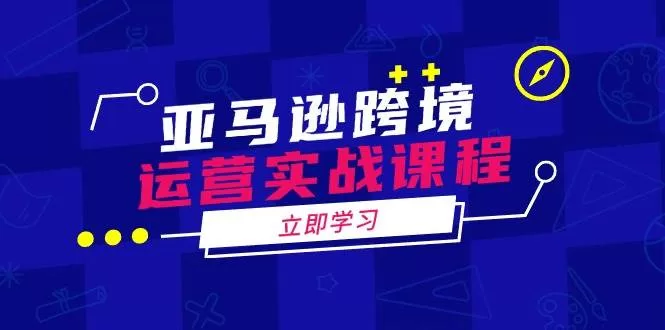 亚马逊跨境运营实战课程:涵盖亚马逊运营、申诉、选品等多个方面