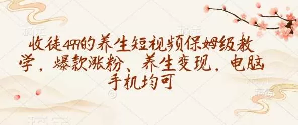 养生短视频保姆级教学：499收徒打造爆款涨粉与变现全攻略