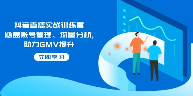 抖音直播实战训练营：账号管理+流量分析，实战提升GMV