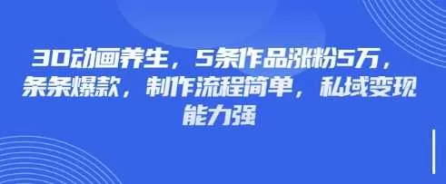 3D动画养生爆款秘诀：5条作品涨粉5万，私域变现超简单