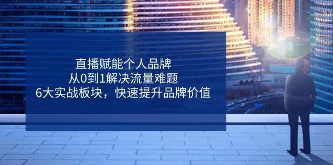 直播赋能个人品牌：6大实战板块破解流量难题，从0到1提升价值