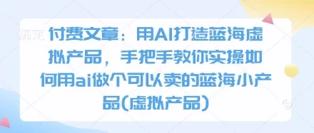 AI虚拟产品实操教程：零成本打造蓝海小产品赚钱项目