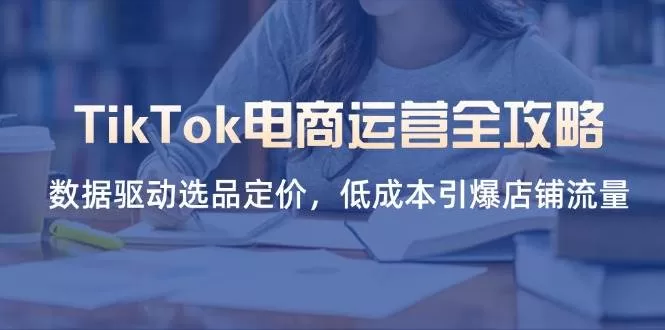 TikTok电商运营全攻略：数据驱动选品定价，低成本引爆店铺流量