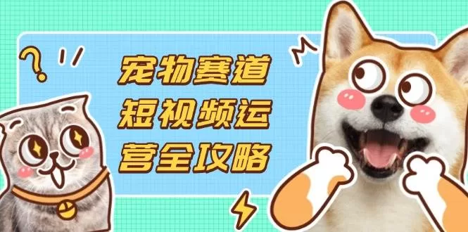 宠物短视频运营全攻略：选品拍摄剪辑实操，流量变现指南