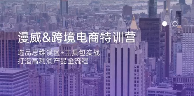 漫威 跨境电商特训营:选品思维误区+工具包实战,打造高利润产品全流程